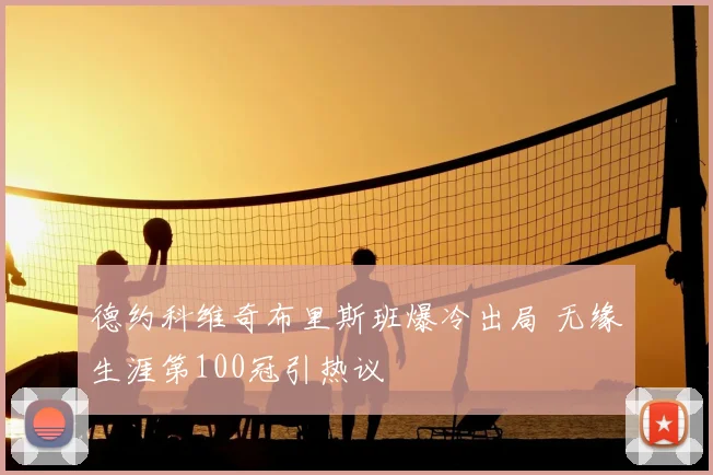 德约科维奇布里斯班爆冷出局 无缘生涯第100冠引热议