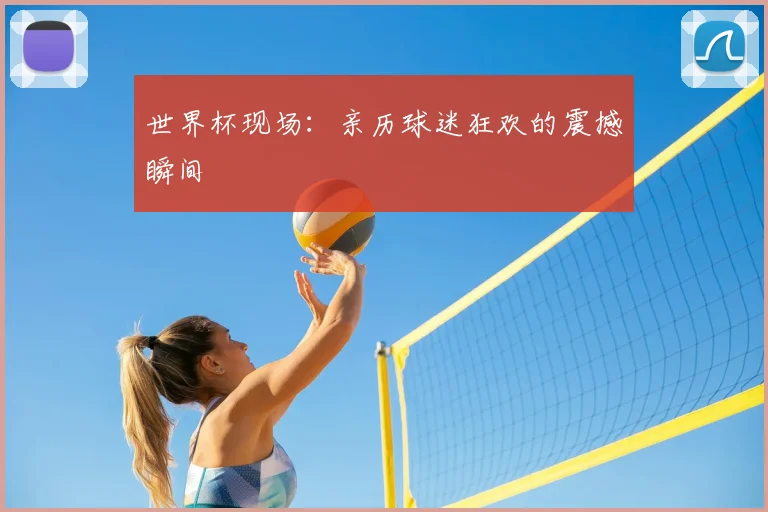 世界杯现场:亲历球迷狂欢的震撼瞬间