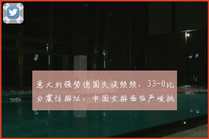 意大利强势德国失误频频,33-0比分震惊排坛,中国女排面临严峻挑战
