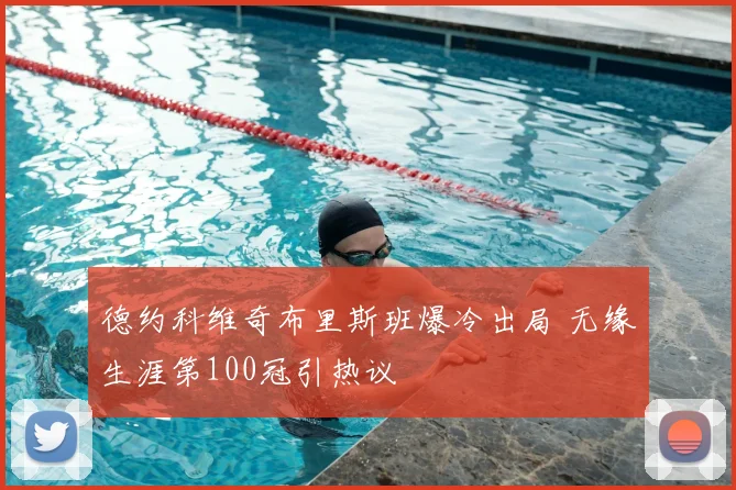 德约科维奇布里斯班爆冷出局 无缘生涯第100冠引热议