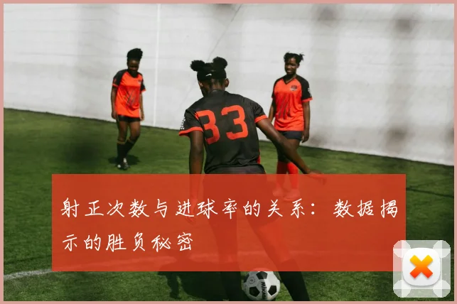 射正次数与进球率的关系:数据揭示的胜负秘密