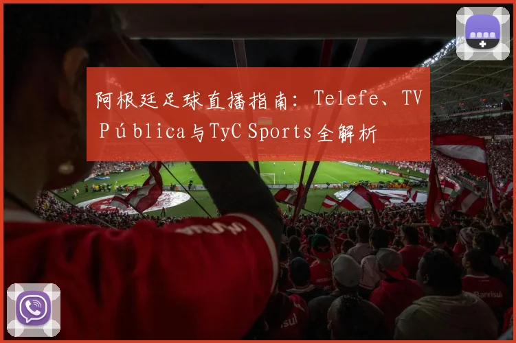 阿根廷足球直播指南：Telefe、TV Pública与TyC Sports全解析