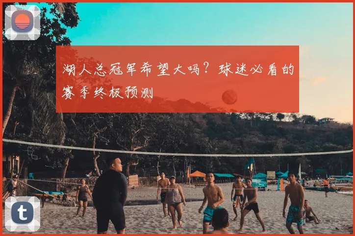 湖人总冠军希望大吗?球迷必看的赛季终极预测
