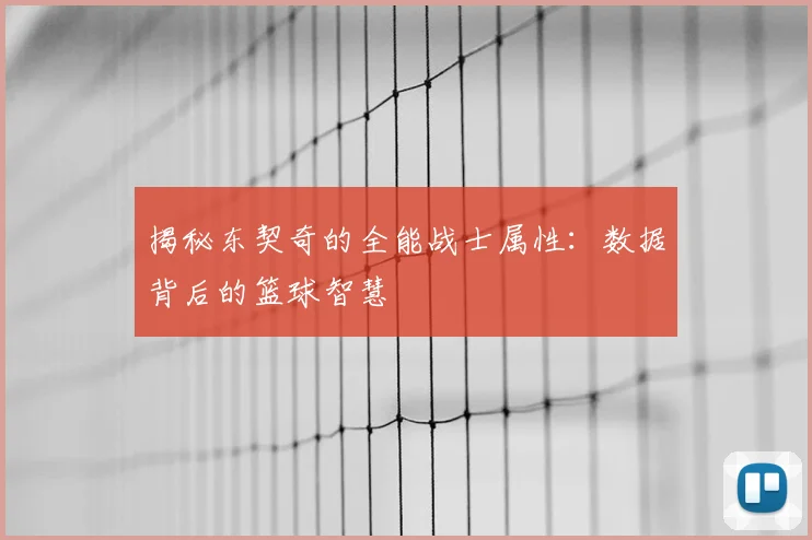 揭秘东契奇的全能战士属性:数据背后的篮球智慧