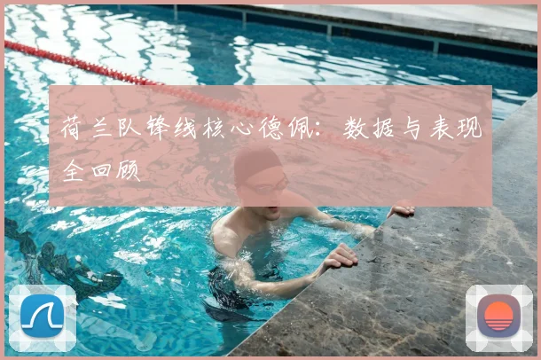 荷兰队锋线核心德佩：数据与表现全回顾