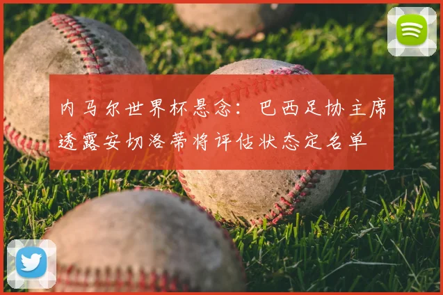 内马尔世界杯悬念：巴西足协主席透露安切洛蒂将评估状态定名单