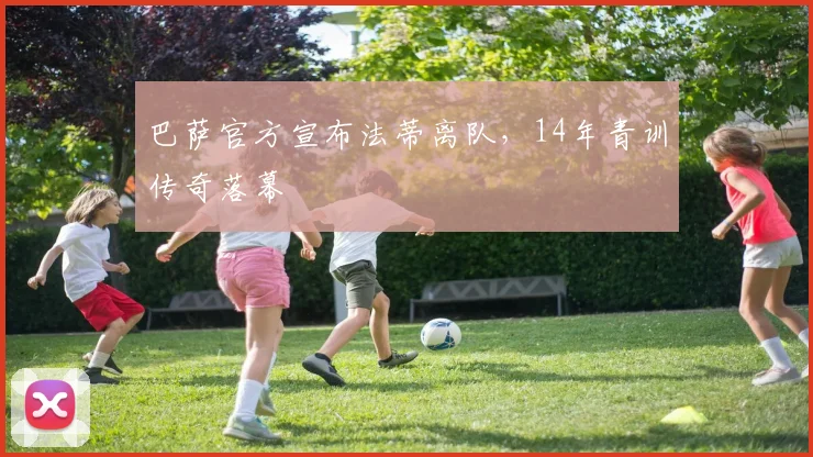 巴萨官方宣布法蒂离队，14年青训传奇落幕