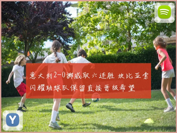 意大利2-0挪威取六连胜 坎比亚索闪耀助球队保留直接晋级希望