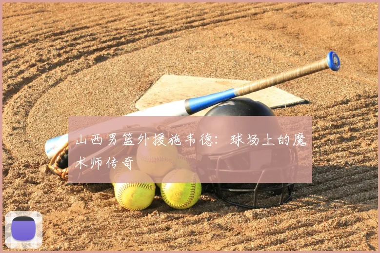 山西男篮外援施韦德:球场上的魔术师传奇