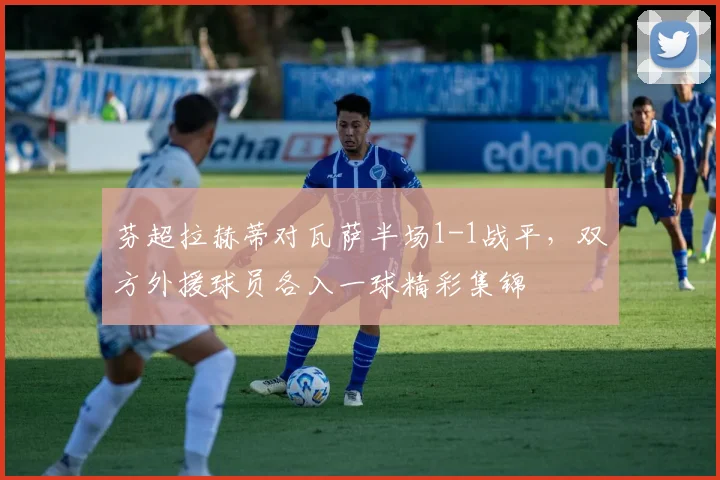 芬超拉赫蒂对瓦萨半场1-1战平，双方外援球员各入一球精彩集锦
