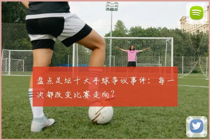 盘点足坛十大手球争议事件：每一次都改变比赛走向？