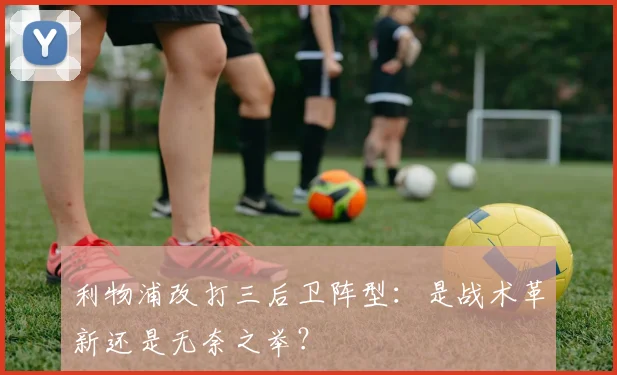利物浦改打三后卫阵型:是战术革新还是无奈之举?