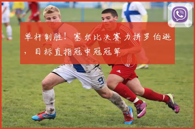 单杆制胜!塞尔比决赛力拼罗伯逊,目标直指冠中冠冠军