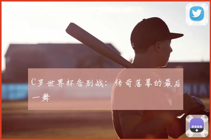 C罗世界杯告别战:传奇落幕的最后一舞