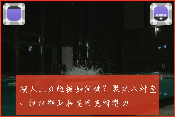 湖人三分短板如何破?聚焦八村垒、拉拉维亚和克内克特潜力。
