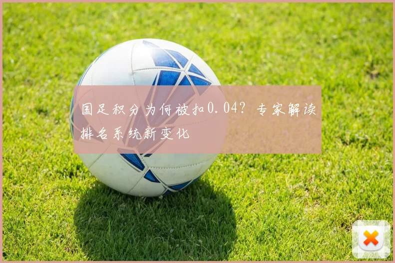 国足积分为何被扣0.04？专家解读排名系统新变化