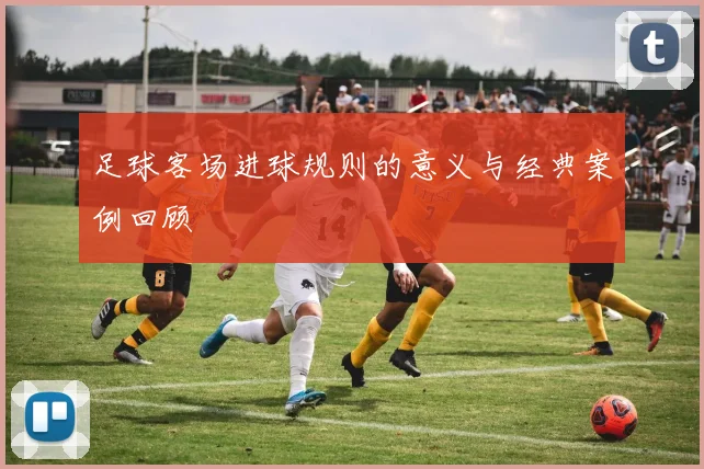足球客场进球规则的意义与经典案例回顾