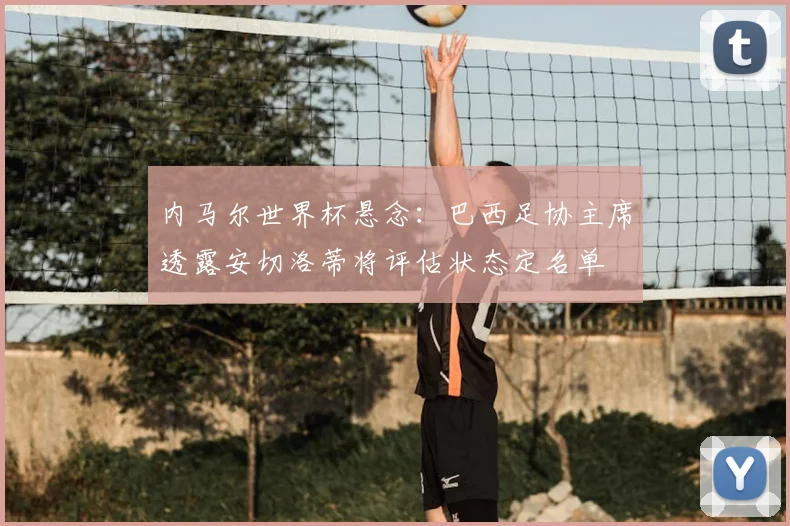 内马尔世界杯悬念:巴西足协主席透露安切洛蒂将评估状态定名单