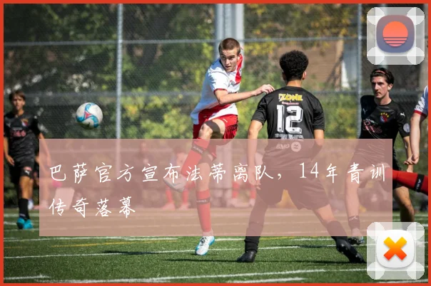 巴萨官方宣布法蒂离队，14年青训传奇落幕