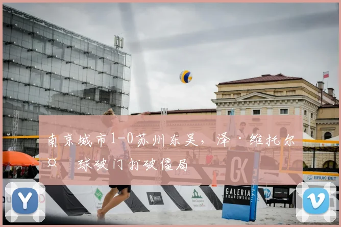 南京城市1-0苏州东吴，泽·维托尔头球破门打破僵局