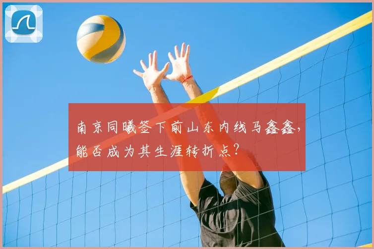 南京同曦签下前山东内线马鑫鑫,能否成为其生涯转折点?