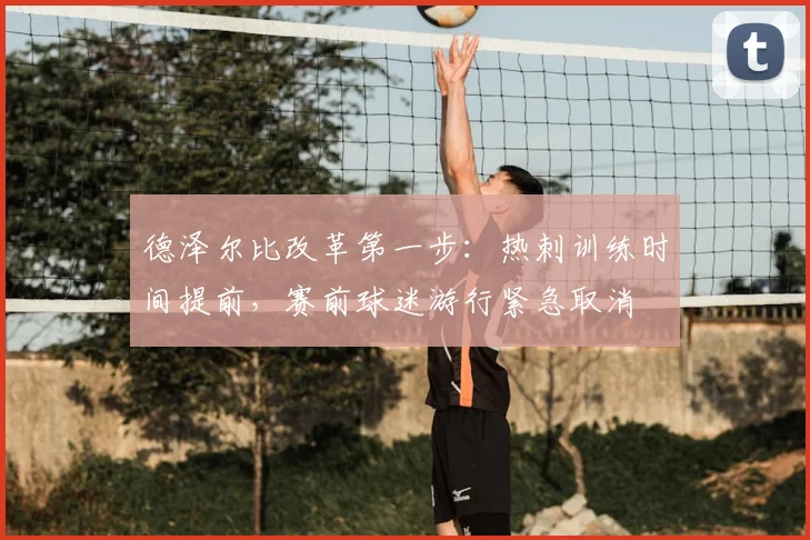 德泽尔比改革第一步:热刺训练时间提前,赛前球迷游行紧急取消