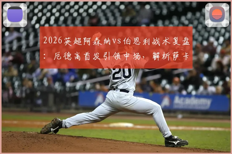 2026英超阿森纳vs伯恩利战术复盘：厄德高首发引领中场，解析萨卡、埃泽、哈弗茨前场进攻组合效果
