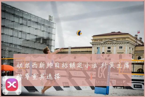 切尔西新帅目标锁定小法 科莫主席称尊重其选择
