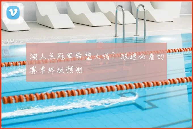 湖人总冠军希望大吗?球迷必看的赛季终极预测