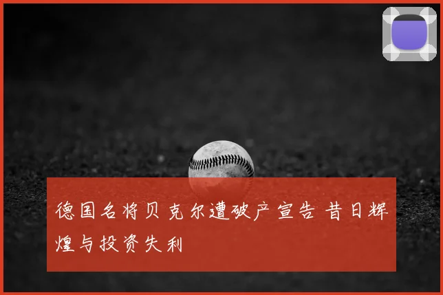 德国名将贝克尔遭破产宣告 昔日辉煌与投资失利
