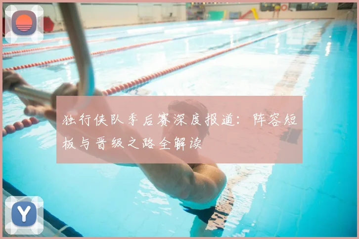 独行侠队季后赛深度报道：阵容短板与晋级之路全解读